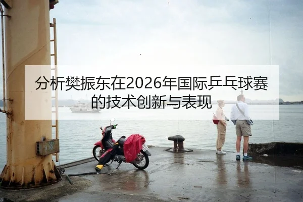 分析樊振东在2026年国际乒乓球赛的技术创新与表现