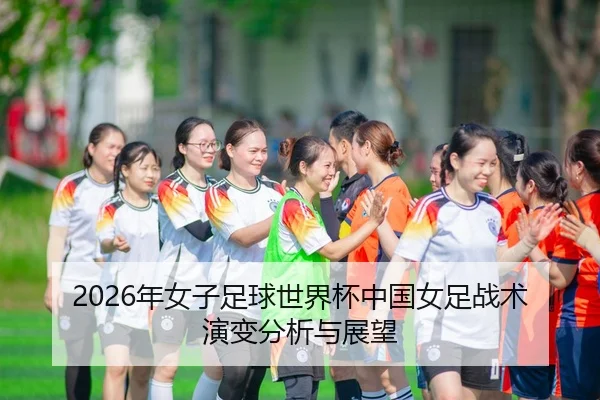 2026年女子足球世界杯中国女足战术演变分析与展望