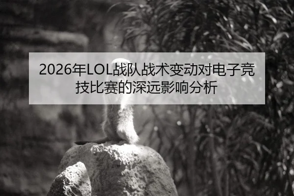 2026年LOL战队战术变动对电子竞技比赛的深远影响分析