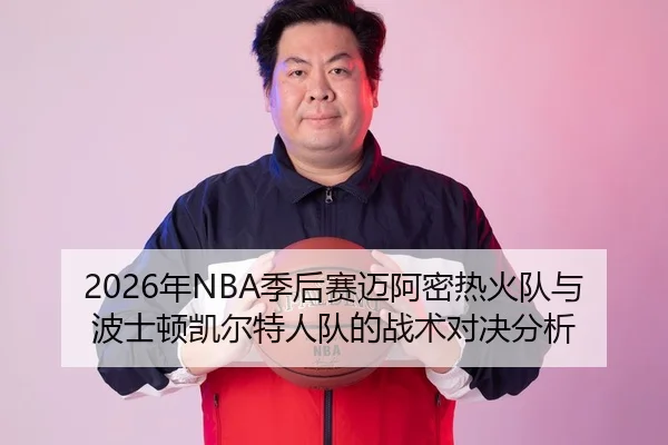 2026年NBA季后赛迈阿密热火队与波士顿凯尔特人队的战术对决分析