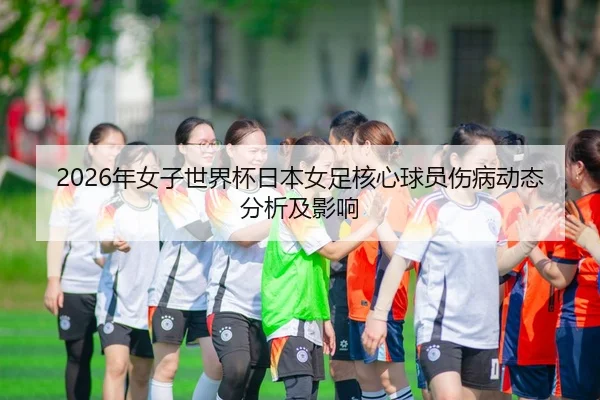2026年女子世界杯日本女足核心球员伤病动态分析及影响