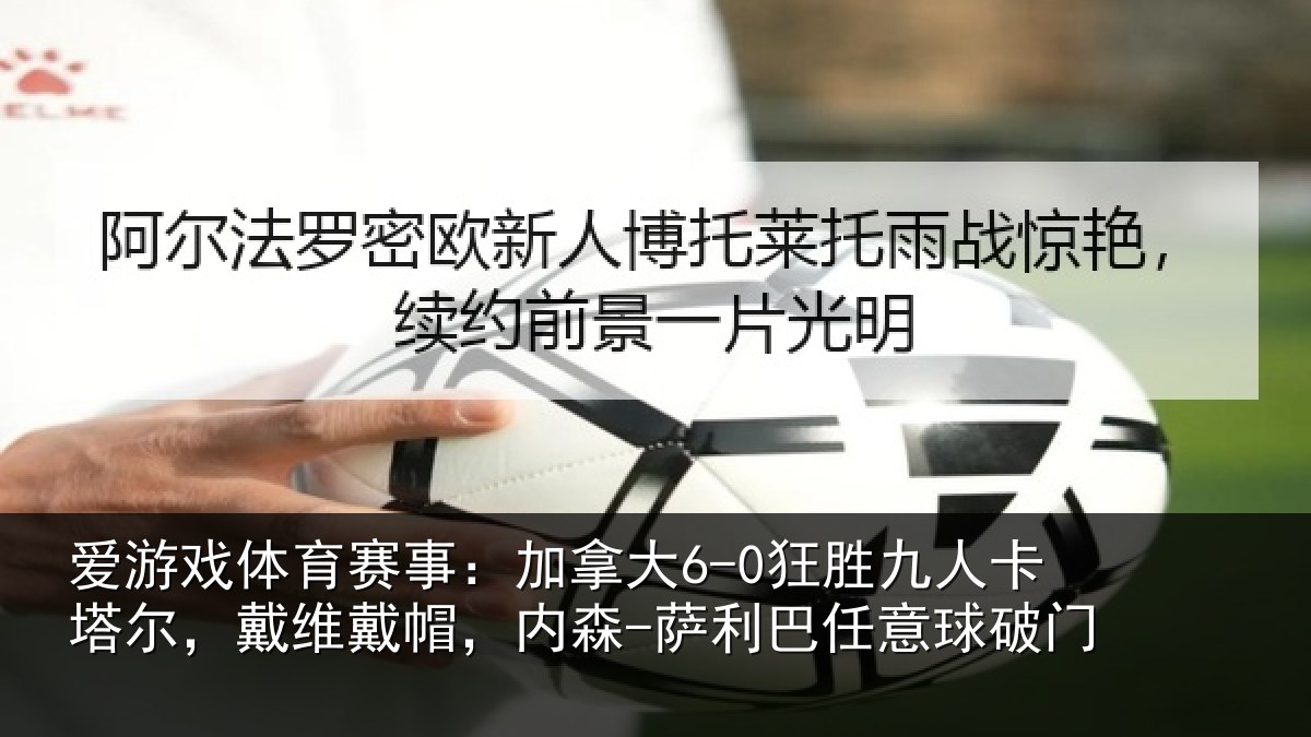 爱游戏体育赛事：加拿大6-0狂胜九人卡塔尔，戴维戴帽，内森-萨利巴任意球破门
