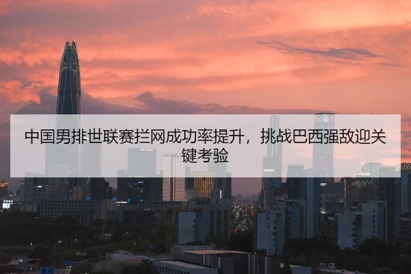 中国男排世联赛拦网成功率提升，挑战巴西强敌迎关键考验