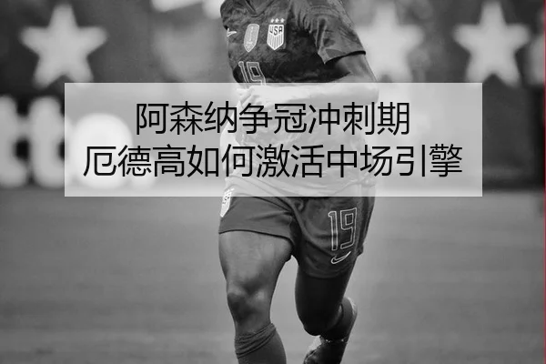 阿森纳争冠冲刺期 厄德高如何激活中场引擎