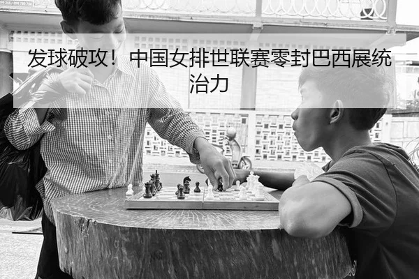 发球破攻！中国女排世联赛零封巴西展统治力