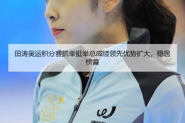 田涛奥运积分赛抓举挺举总成绩领先优势扩大，稳居榜首