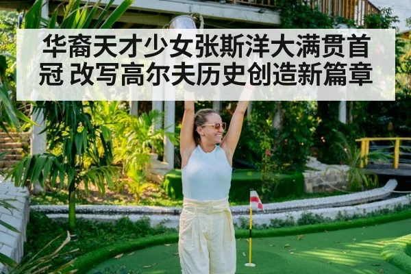 华裔天才少女张斯洋大满贯首冠 改写高尔夫历史创造新篇章