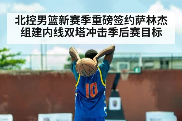 北控男篮新赛季重磅签约萨林杰组建内线双塔冲击季后赛目标