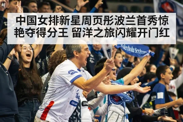 中国女排新星周页彤波兰首秀惊艳夺得分王 留洋之旅闪耀开门红