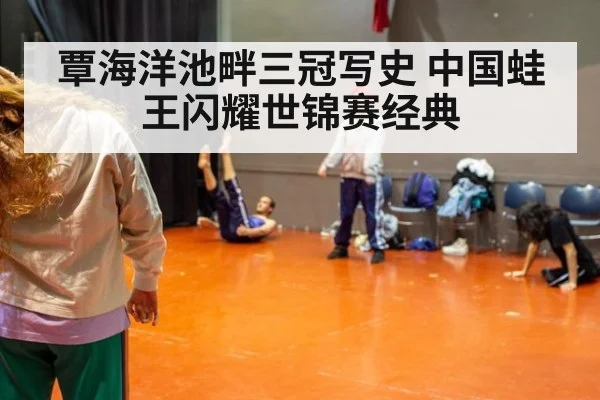 覃海洋池畔三冠写史 中国蛙王闪耀世锦赛经典